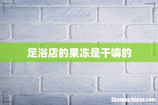 足浴店的果冻是干嘛的