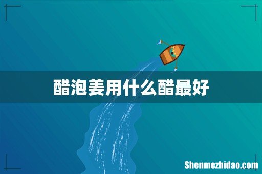 醋泡姜用什么醋最好