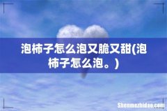 泡柿子怎么泡。 泡柿子怎么泡又脆又甜