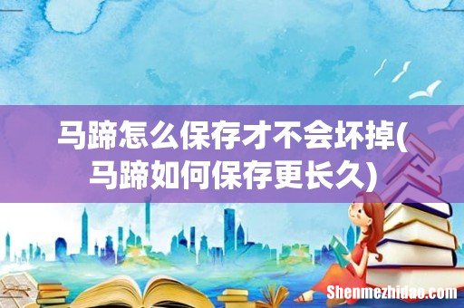 马蹄如何保存更长久 马蹄怎么保存才不会坏掉