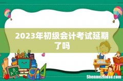 2023年初级会计考试延期了吗