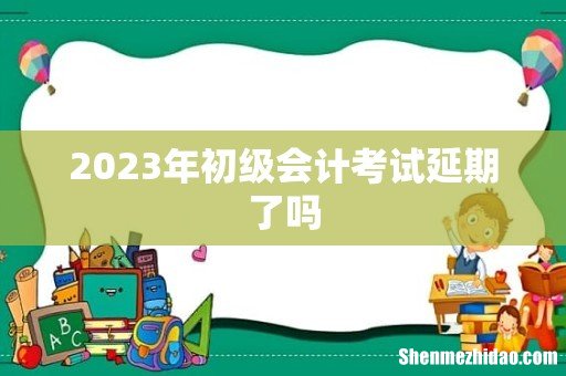 2023年初级会计考试延期了吗