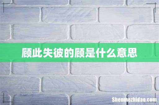 顾此失彼的顾是什么意思