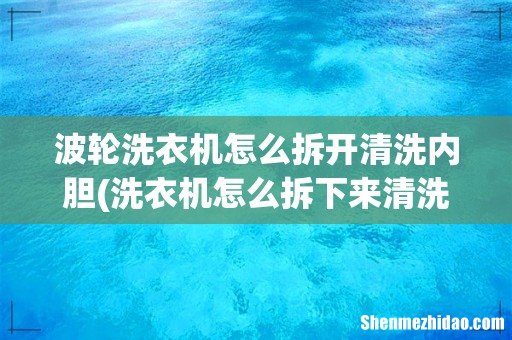洗衣机怎么拆下来清洗 波轮洗衣机怎么拆开清洗内胆