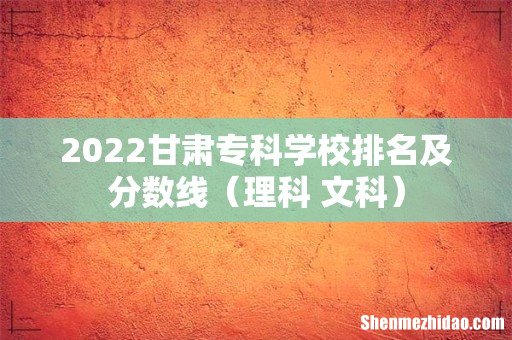 理科+文科 2022甘肃专科学校排名及分数线