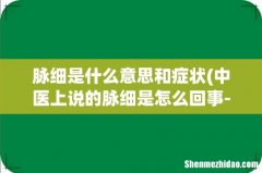 中医上说的脉细是怎么回事-怎么调理- 脉细是什么意思和症状