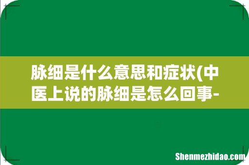 中医上说的脉细是怎么回事-怎么调理- 脉细是什么意思和症状