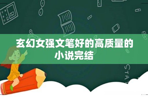 玄幻女强文笔好的高质量的小说完结