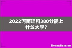 2022河南理科380分能上什么大学？