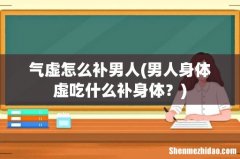 男人身体虚吃什么补身体？ 气虚怎么补男人