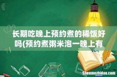 预约煮粥米泡一晚上有害吗？ 长期吃晚上预约煮的稀饭好吗
