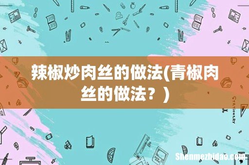 青椒肉丝的做法? 辣椒炒肉丝的做法