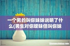 男生对你暧昧但叫你妹妹，一个已婚男人叫你妹妹 一个男的叫你妹妹说明了什么