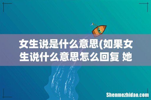 如果女生说什么意思怎么回复 她？ 女生说是什么意思