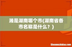 湖南省各市名称是什么？ 湘是湖南哪个市