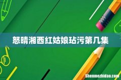 怒晴湘西红姑娘玷污第几集