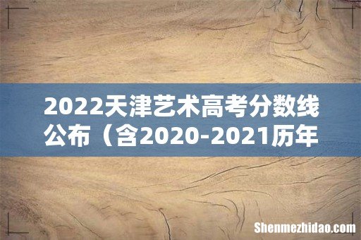 含2020-2021历年 2022天津艺术高考分数线公布