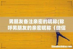 称呼男朋友的亲密昵称 微信上对男友昵称这么备注 男朋友备注亲密的昵称