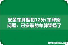 车牌架问题：已安装的车牌架挡了牌照白边也属违法扣12分吗？如果是，在去车辆检场拆牌架途