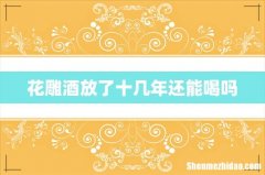 花雕酒放了十几年还能喝吗