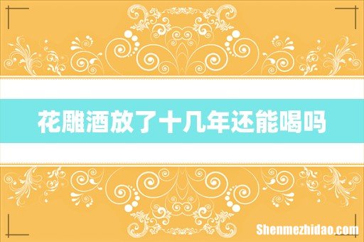 花雕酒放了十几年还能喝吗