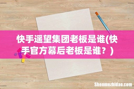 快手官方幕后老板是谁? 快手遥望集团老板是谁