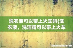 洗衣液，洗洁精可以带上火车么？ 洗衣液可以带上火车吗