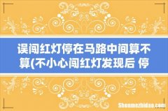 不小心闯红灯发现后 停在路中间算违章吗 误闯红灯停在马路中间算不算