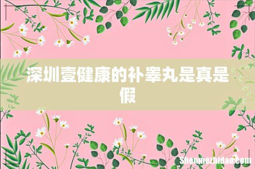 深圳壹健康的补睾丸是真是假