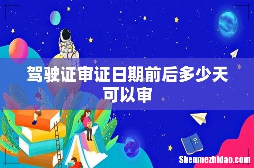 驾驶证审证日期前后多少天可以审