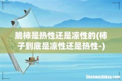 柿子到底是凉性还是热性- 脆柿是热性还是凉性的