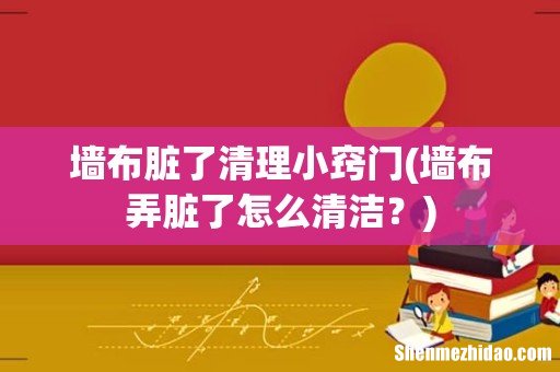 墙布弄脏了怎么清洁? 墙布脏了清理小窍门