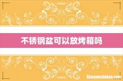 不锈钢盆可以放烤箱吗