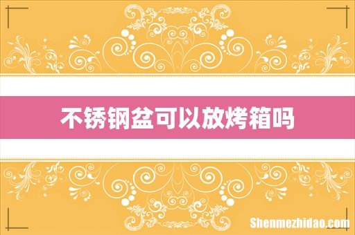 不锈钢盆可以放烤箱吗