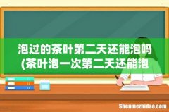 茶叶泡一次第二天还能泡吗 泡过的茶叶第二天还能泡吗