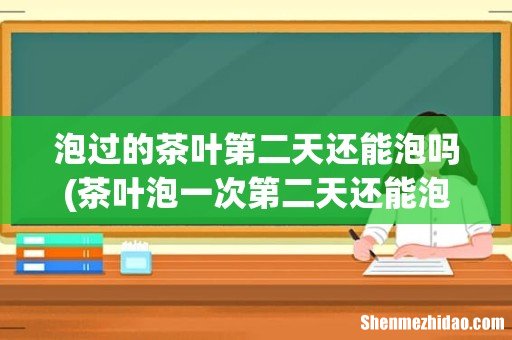 茶叶泡一次第二天还能泡吗 泡过的茶叶第二天还能泡吗