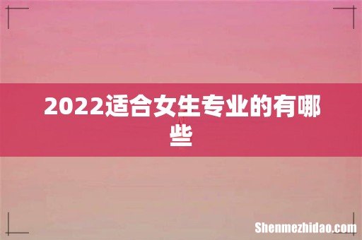 2022适合女生专业的有哪些