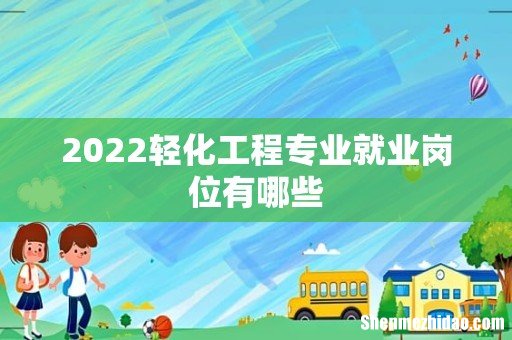 2022轻化工程专业就业岗位有哪些