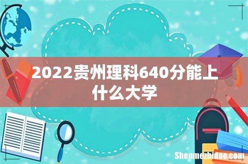 2022贵州理科640分能上什么大学