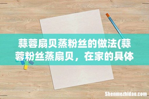 蒜蓉粉丝蒸扇贝,在家的具体做法是什么呢? 蒜蓉扇贝蒸粉丝的做法