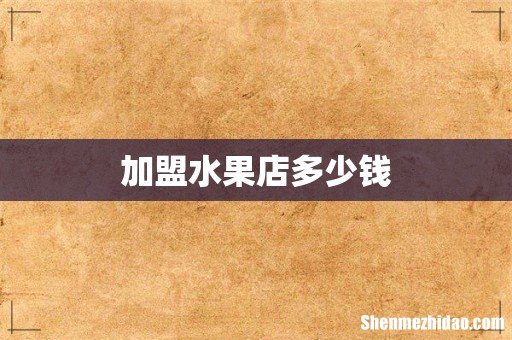 加盟水果店多少钱