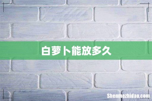 白萝卜能放多久