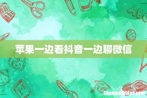 苹果一边看抖音一边聊微信