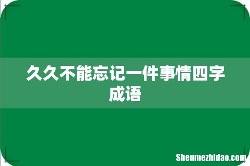 久久不能忘记一件事情四字成语