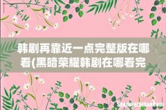 黑暗荣耀韩剧在哪看完整版 韩剧再靠近一点完整版在哪看