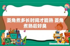 菱角煮多长时间才能熟 菱角煮熟后好臭
