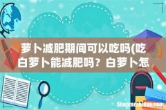 吃白萝卜能减肥吗？白萝卜怎么吃减肥？ 萝卜减肥期间可以吃吗