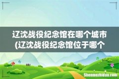 辽沈战役纪念馆位于哪个市？ 辽沈战役纪念馆在哪个城市