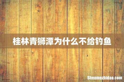 桂林青狮潭为什么不给钓鱼