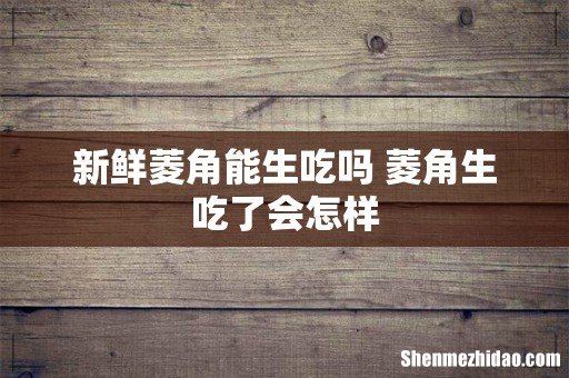 新鲜菱角能生吃吗 菱角生吃了会怎样